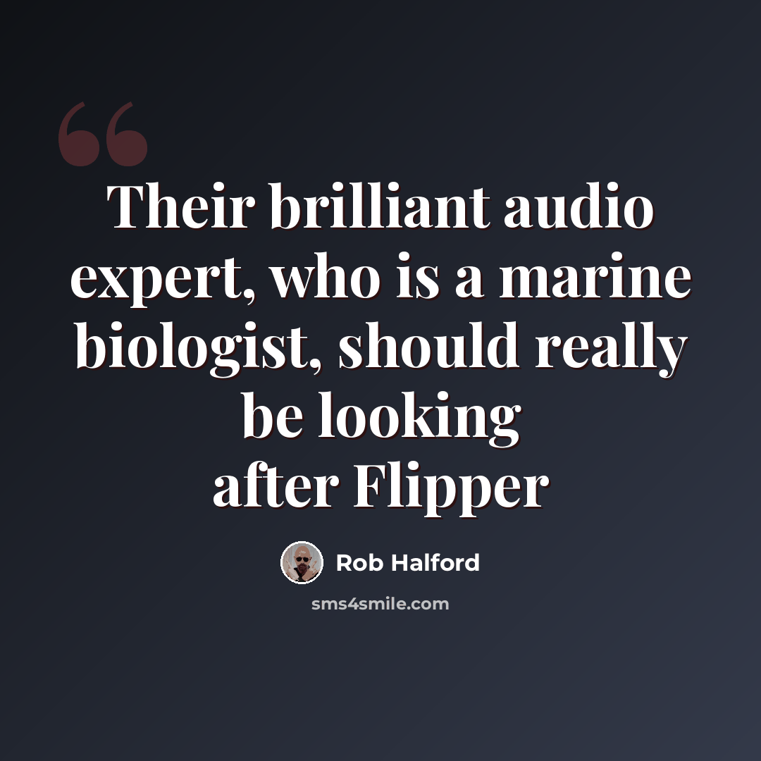 “Their brilliant audio expert, who is a marine biologist, should really be looking after Flipper” quote by Rob Halford