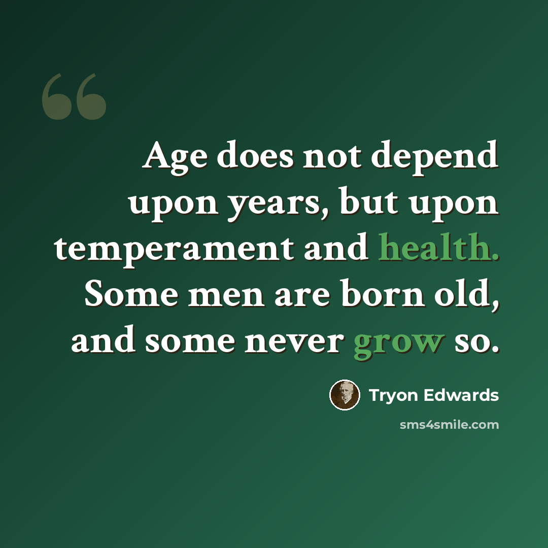 “Age does not depend upon years, but upon temperament and health. Some men are born old, and some never grow so.” quote by Tryon Edwards