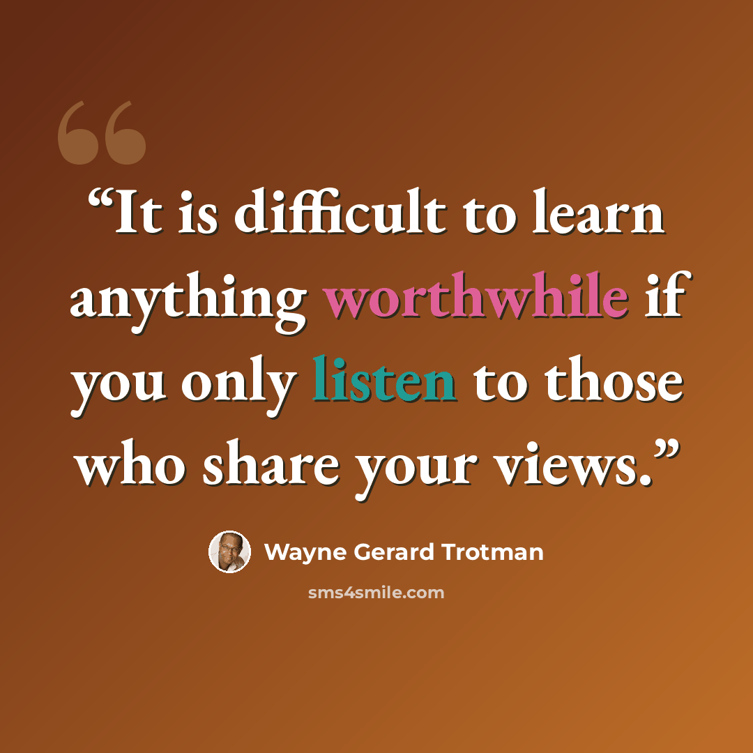“It is difficult to learn anything worthwhile if you only listen to those who share your views.” quote by Wayne Gerard Trotman