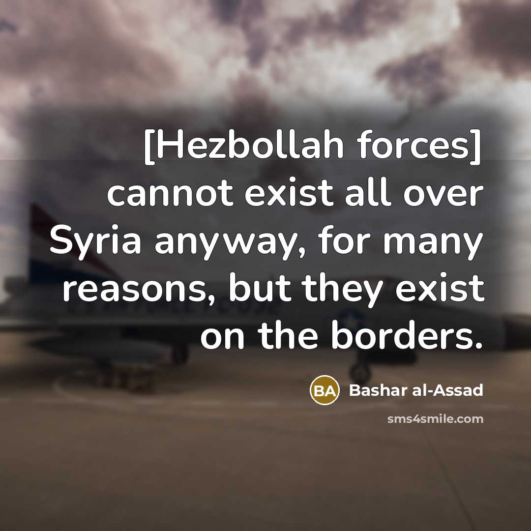 “[Hezbollah forces] cannot exist all over Syria anyway, for many reasons, but they exist on the borders.” quote by Bashar al-Assad