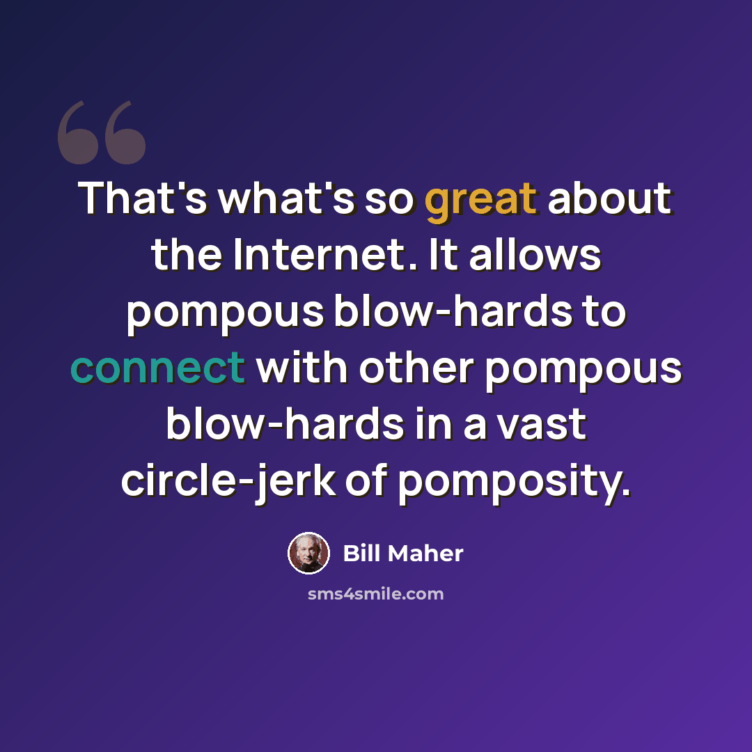 “That's what's so great about the Internet. It allows pompous blow-hards to connect with other pompous blow-hards in a vast circle-jerk of pomposity.” quote by Bill Maher
