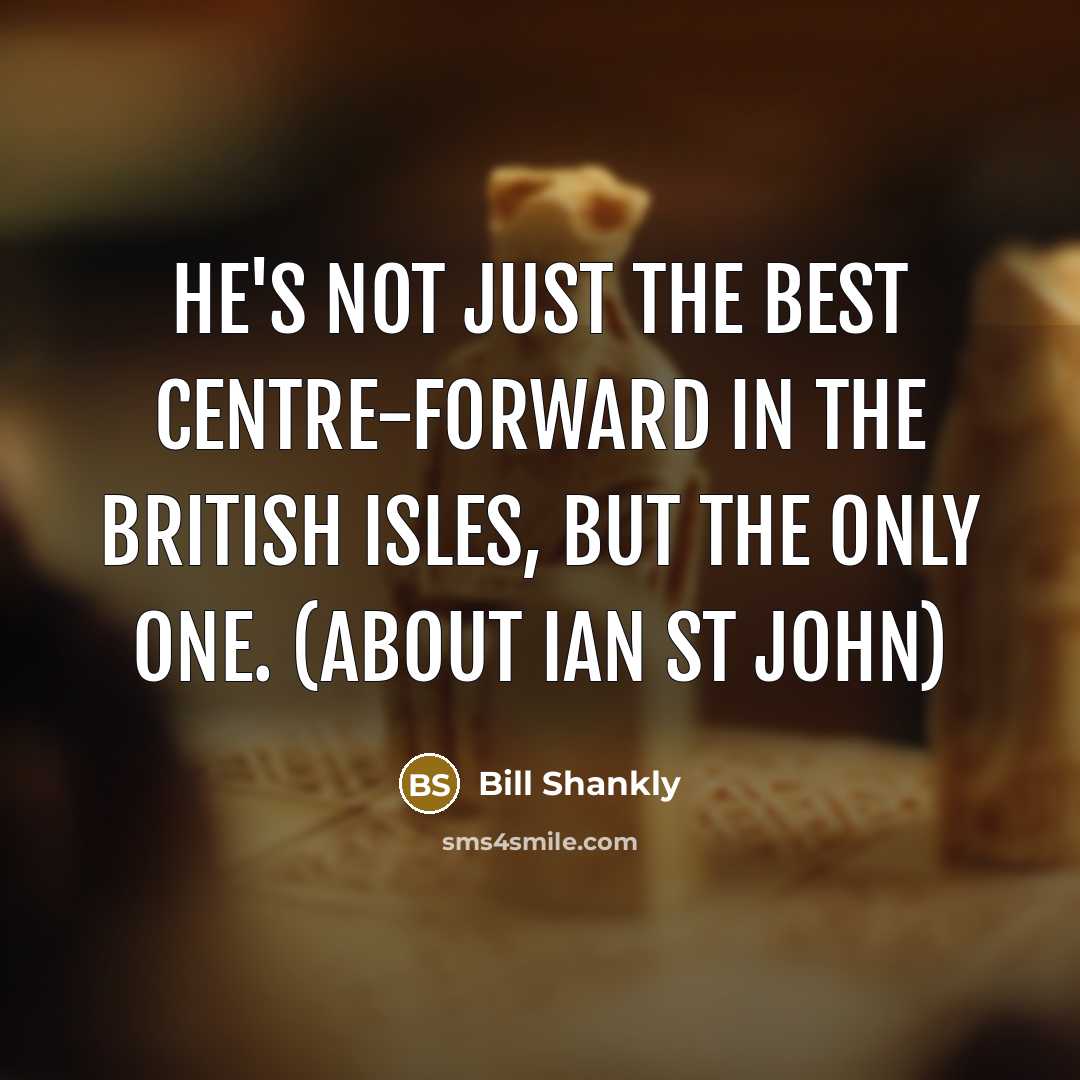 “He's not just the best centre-forward in the British Isles, but the only one. (about Ian St John)” quote by Bill Shankly