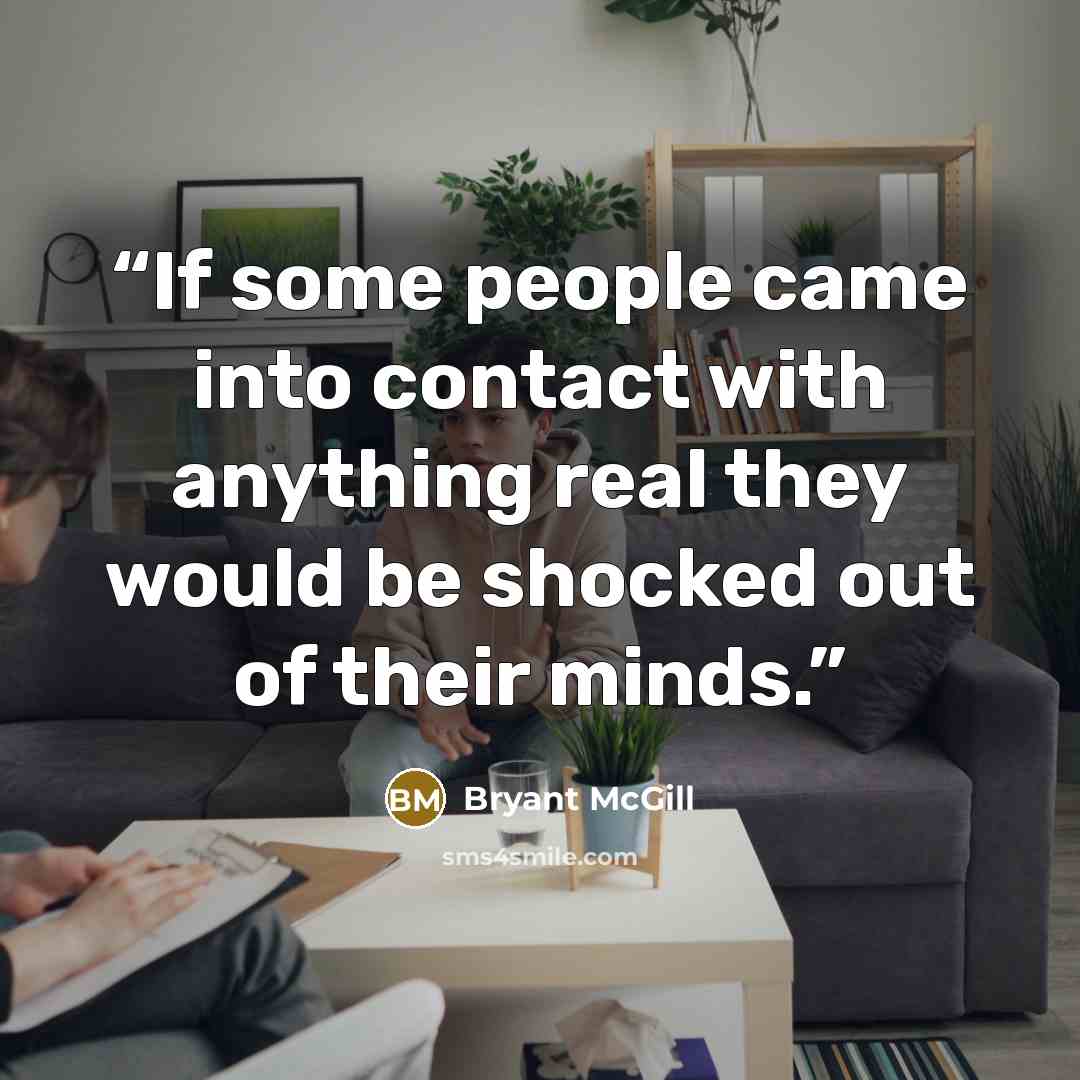 “If some people came into contact with anything real they would be shocked out of their minds.” quote by Bryant McGill