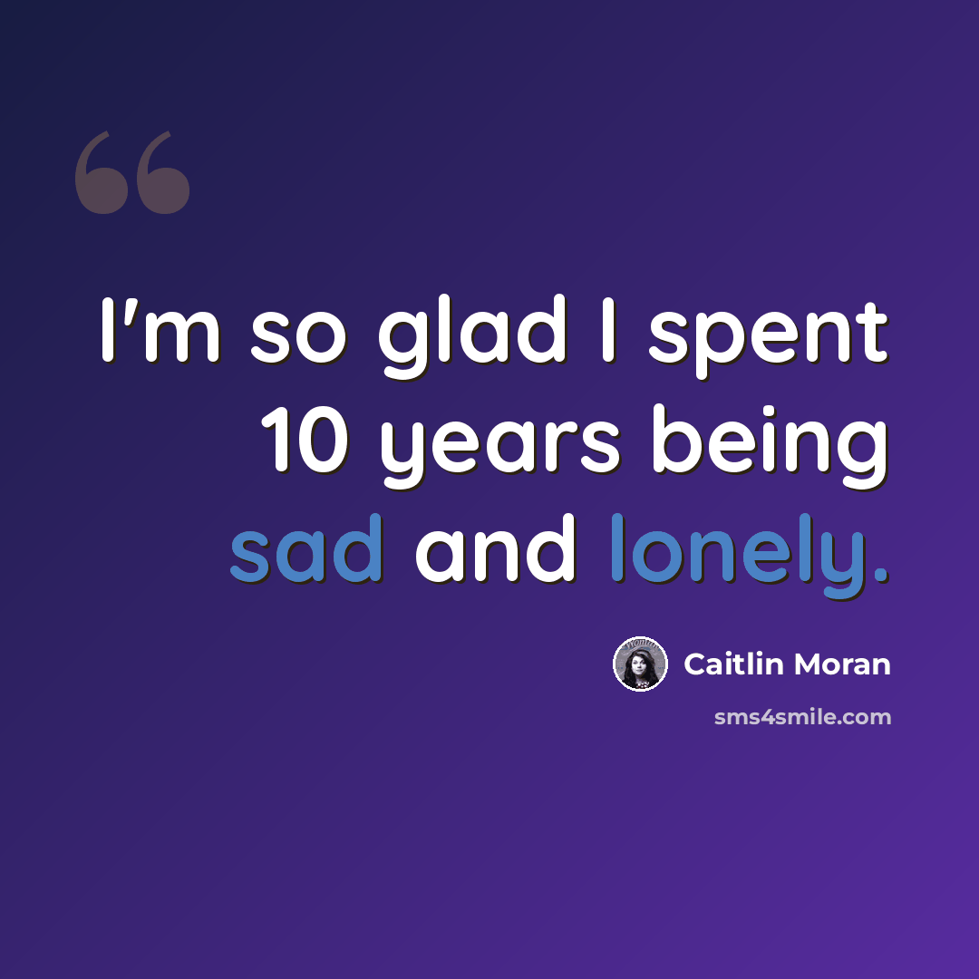 “I'm so glad I spent 10 years being sad and lonely.” quote by Caitlin Moran