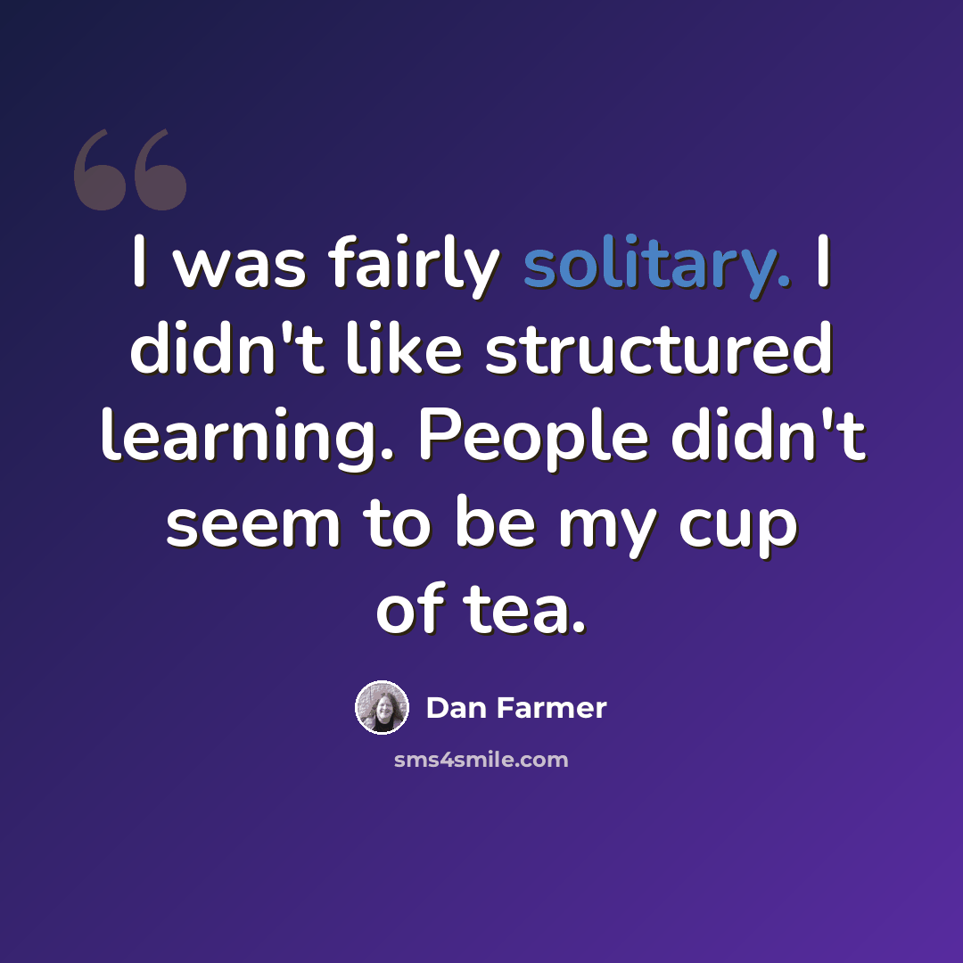 “I was fairly solitary. I didn't like structured learning. People didn't seem to be my cup of tea.” quote by Dan Farmer