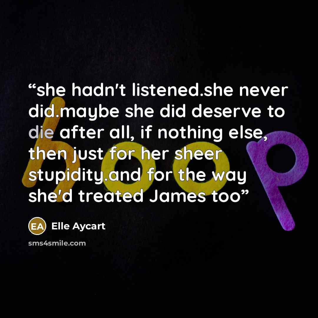 “she hadn't listened.she never did.maybe she did deserve to die after all, if nothing else, then just for her sheer stupidity.and for the way she'd treated James too” quote by Elle Aycart