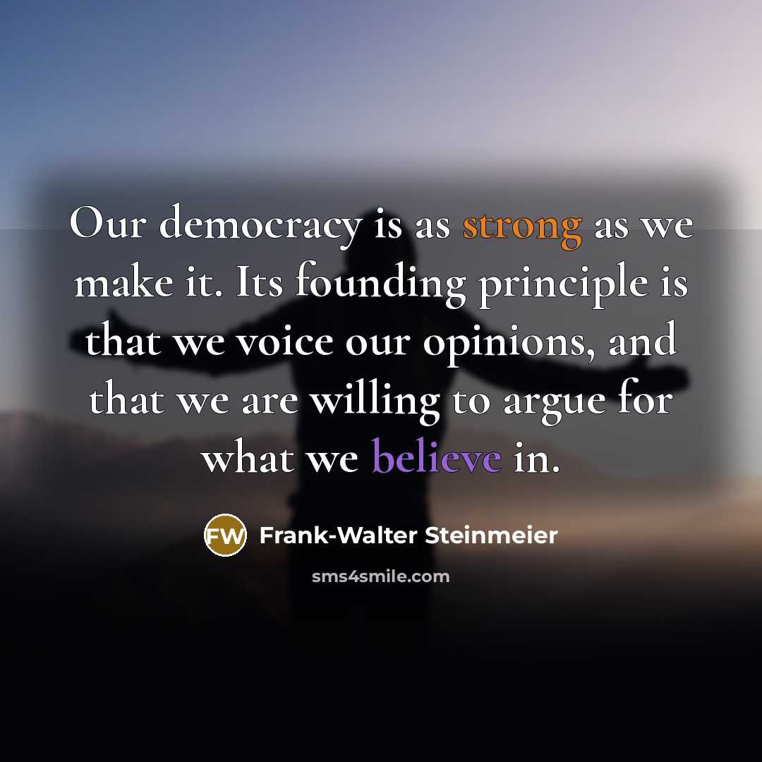 “Our democracy is as strong as we make it. Its founding principle is that we voice our opinions, and that we are willing to argue for what we believe in.” quote by Frank-Walter Steinmeier