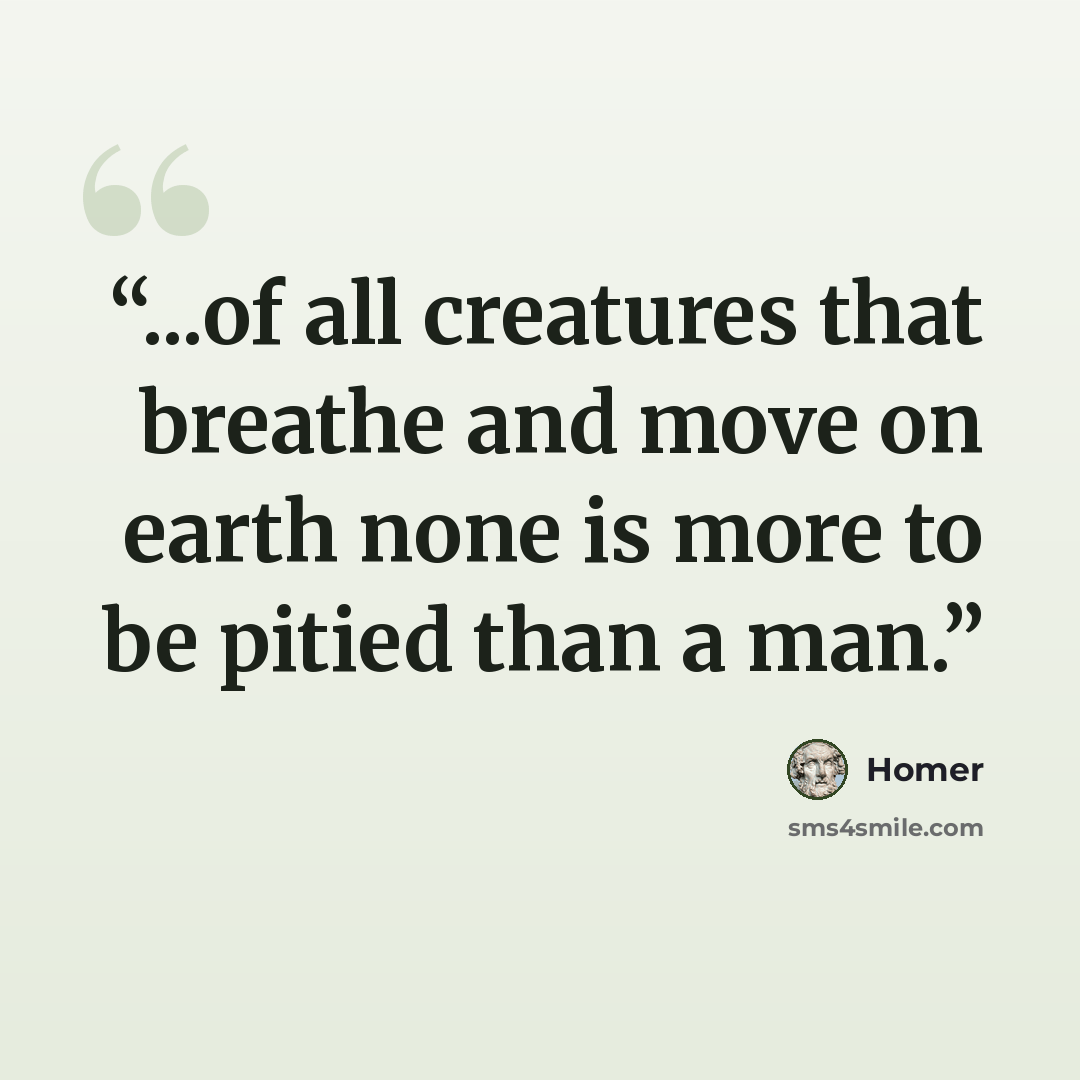 “...of all creatures that breathe and move on earth none is more to be pitied than a man.” quote by Homer