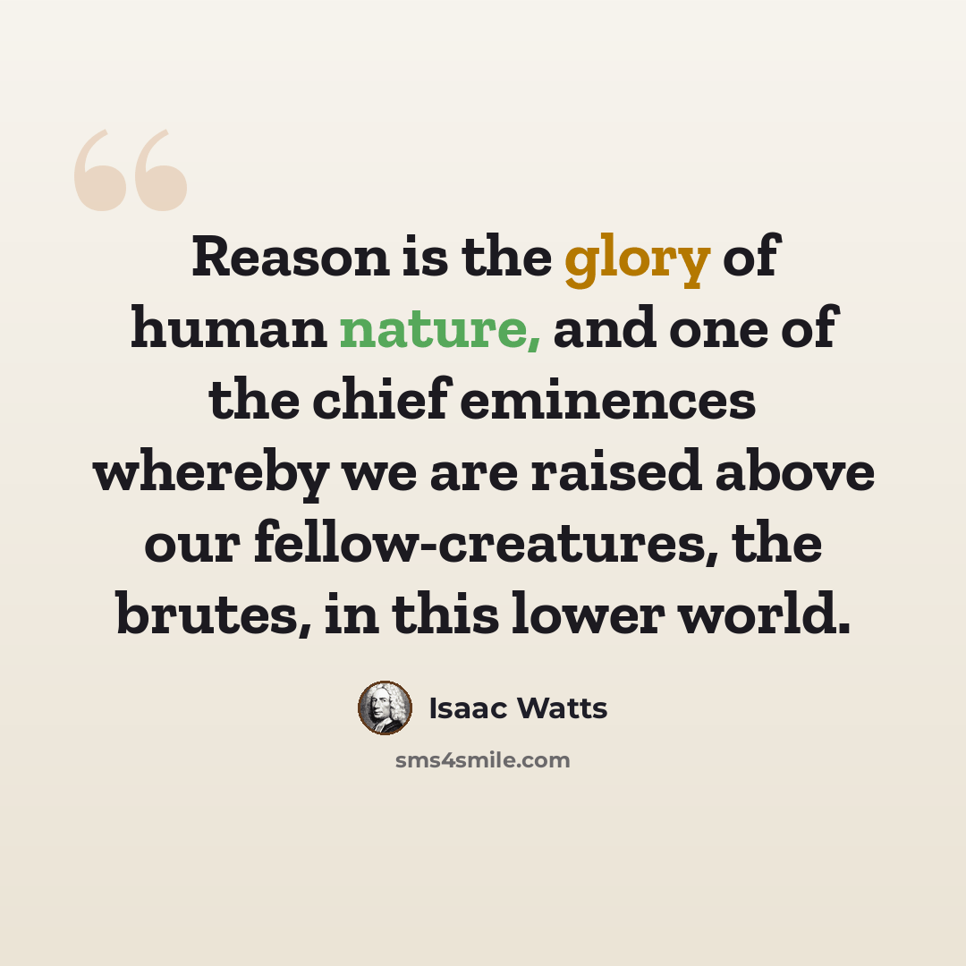 “Reason is the glory of human nature, and one of the chief eminences whereby we are raised above our fellow-creatures, the brutes, in this lower world.” quote by Isaac Watts