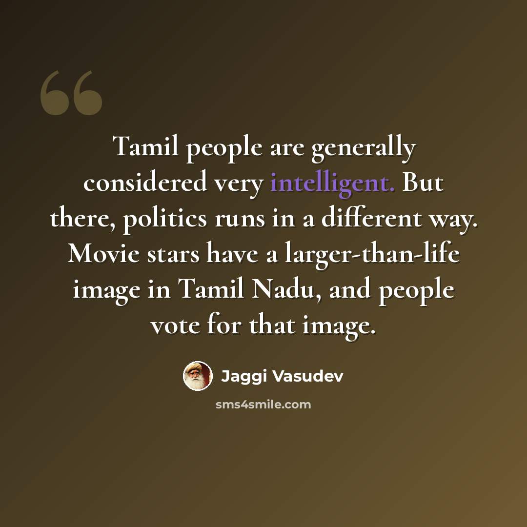 “Tamil people are generally considered very intelligent. But there, politics runs in a different way. Movie stars have a larger-than-life image in Tamil Nadu, and people vote for that image.” quote by Jaggi Vasudev