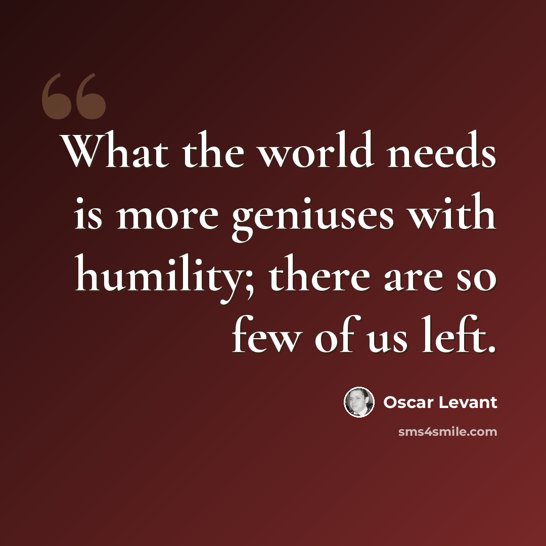 “What the world needs is more geniuses with humility; there are so few of us left.” quote by Oscar Levant