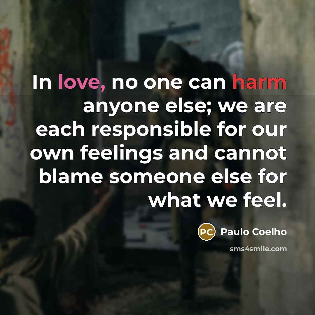 “In love, no one can harm anyone else; we are each responsible for our own feelings and cannot blame someone else for what we feel.” quote by Paulo Coelho