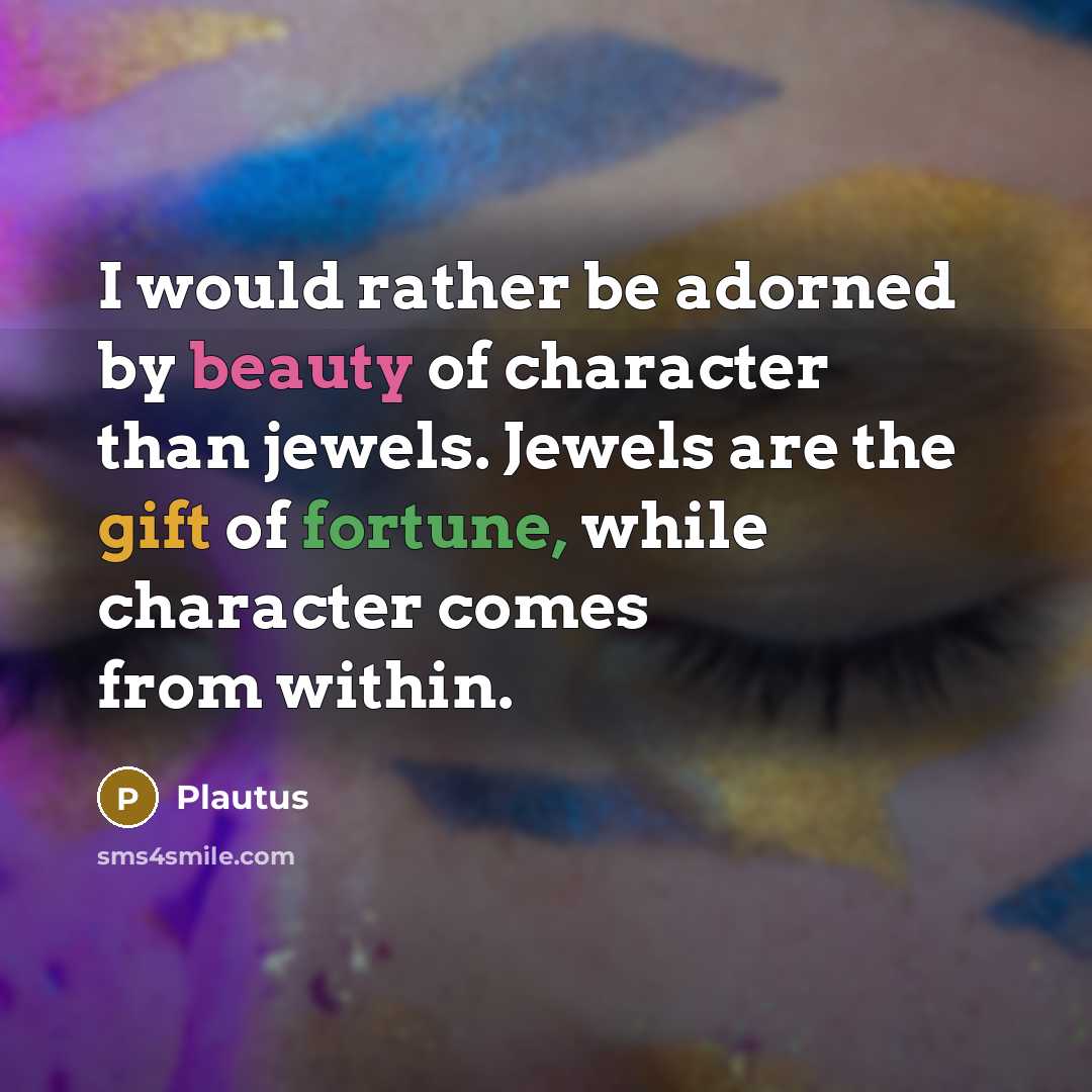 “I would rather be adorned by beauty of character than jewels. Jewels are the gift of fortune, while character comes from within.” quote by Plautus