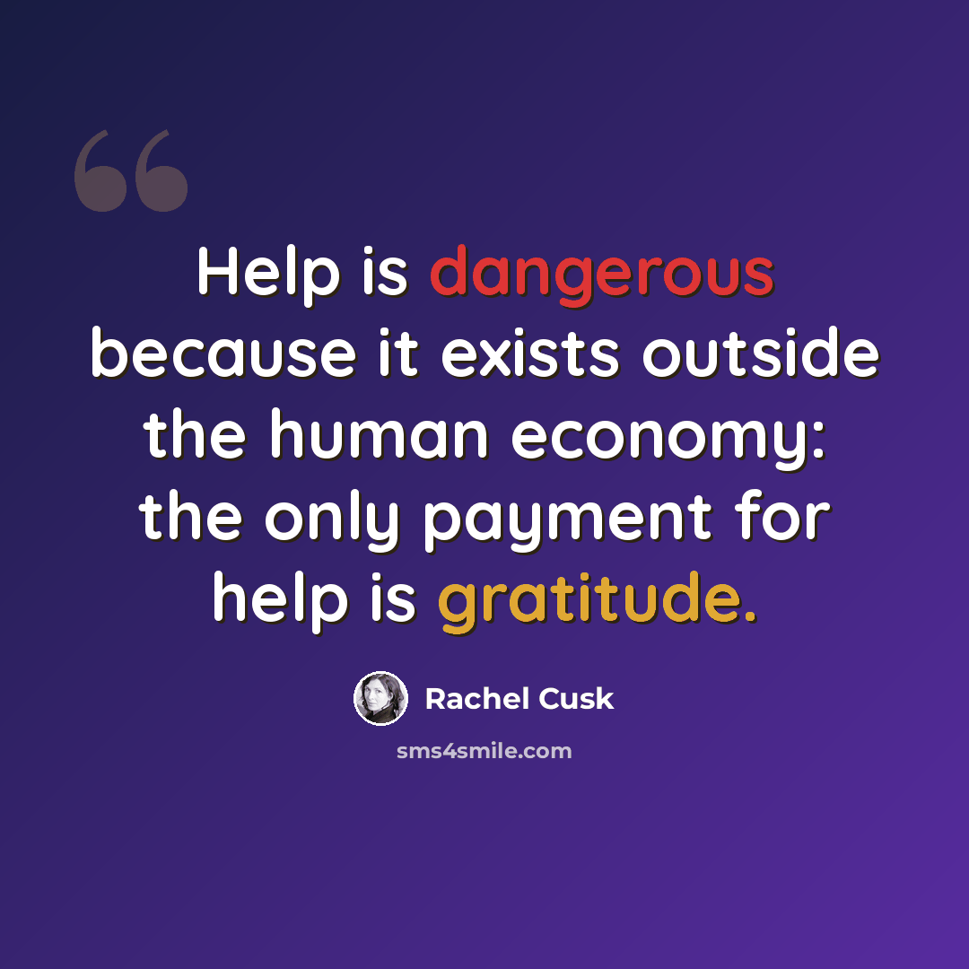 “Help is dangerous because it exists outside the human economy: the only payment for help is gratitude.” quote by Rachel Cusk