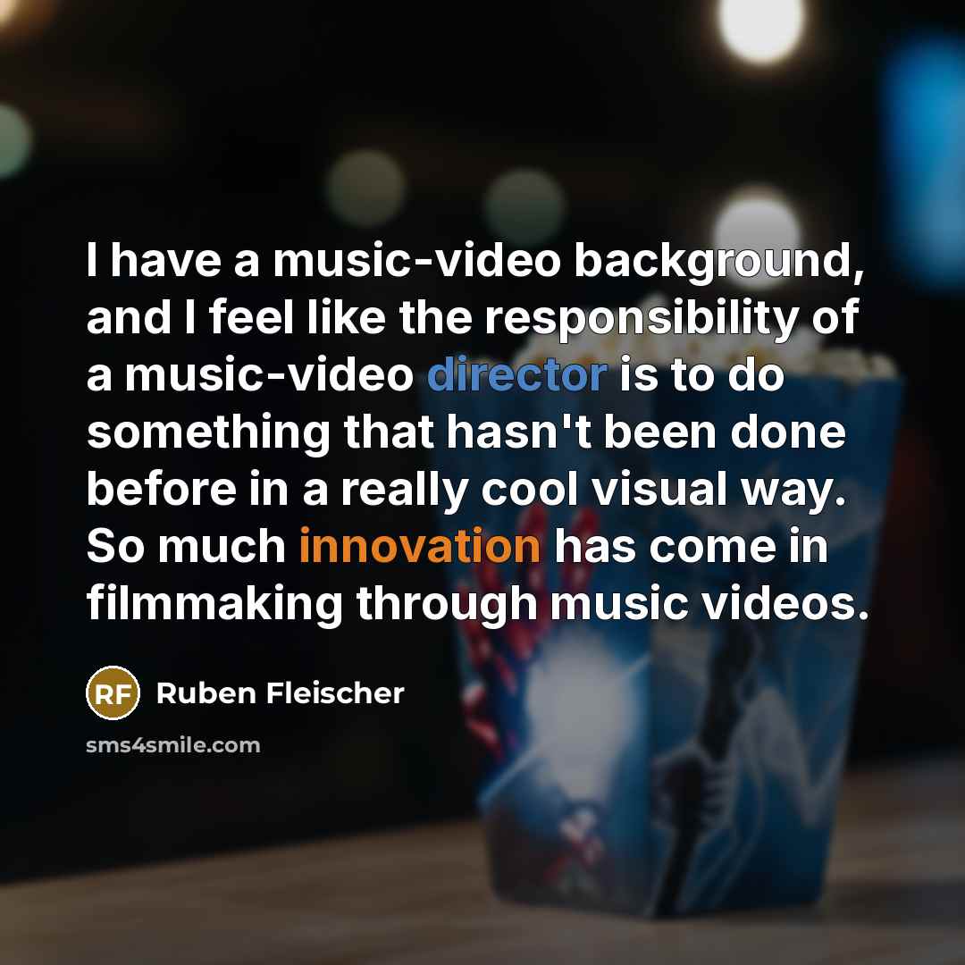“I have a music-video background, and I feel like the responsibility of a music-video director is to do something that hasn't been done before in a really cool visual way. So much innovation has come in filmmaking through music videos.” quote by Ruben Fleischer