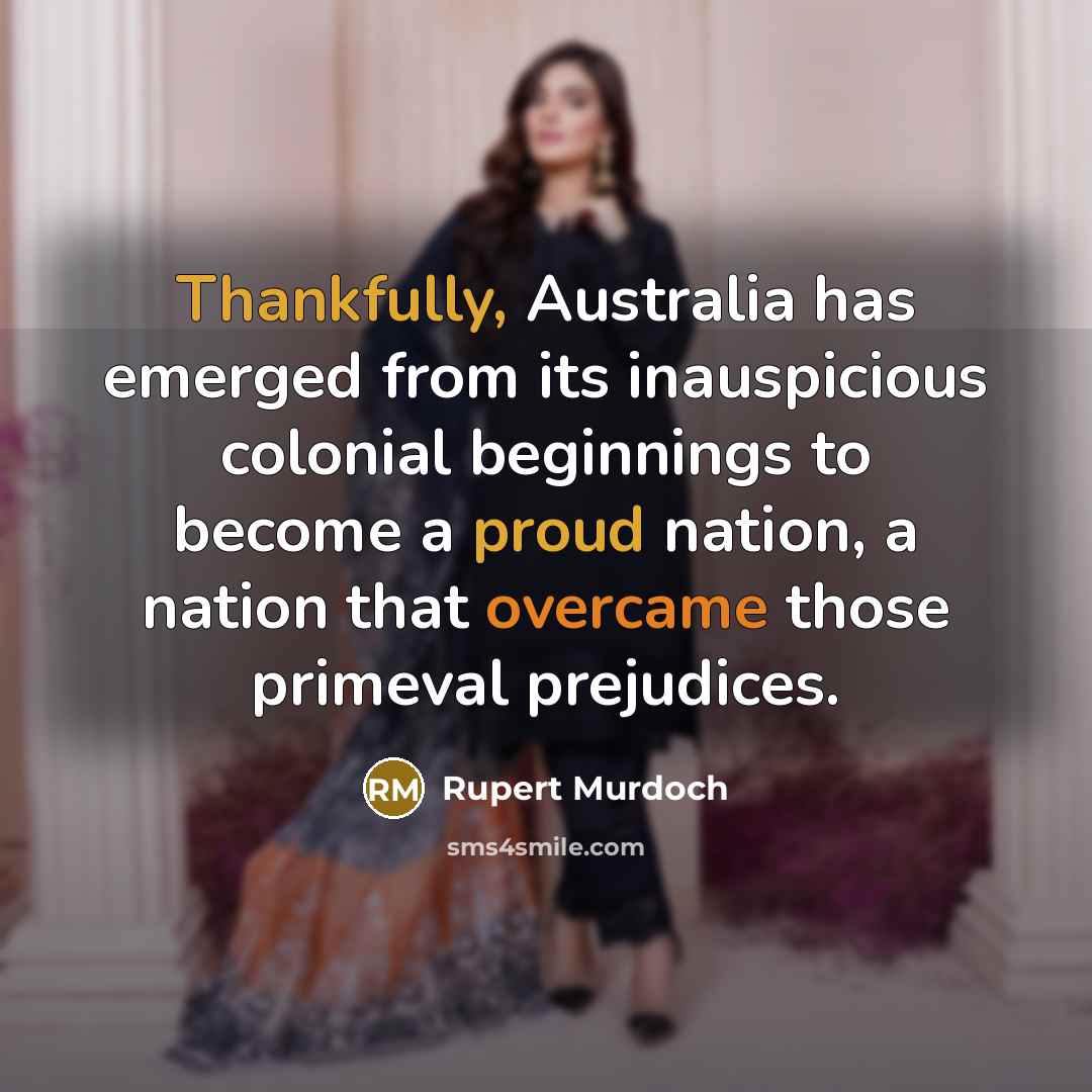 “Thankfully, Australia has emerged from its inauspicious colonial beginnings to become a proud nation, a nation that overcame those primeval prejudices.” quote by Rupert Murdoch