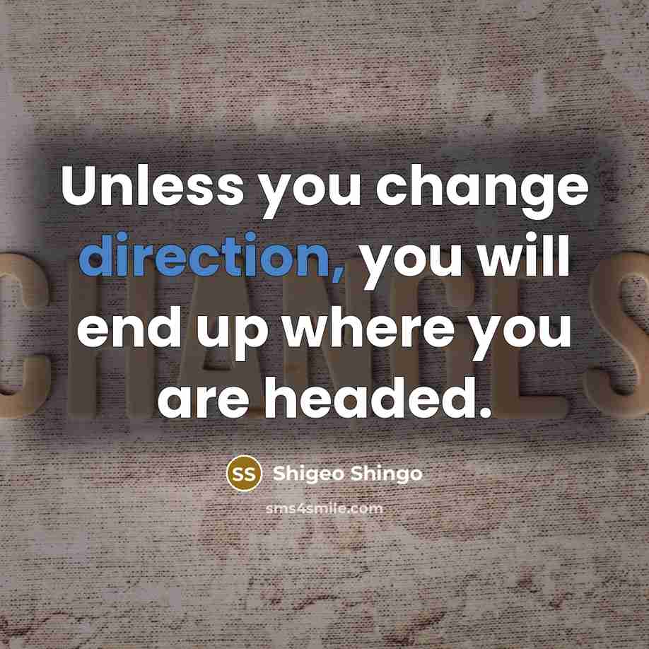 “Unless you change direction, you will end up where you are headed.” quote by Shigeo Shingo