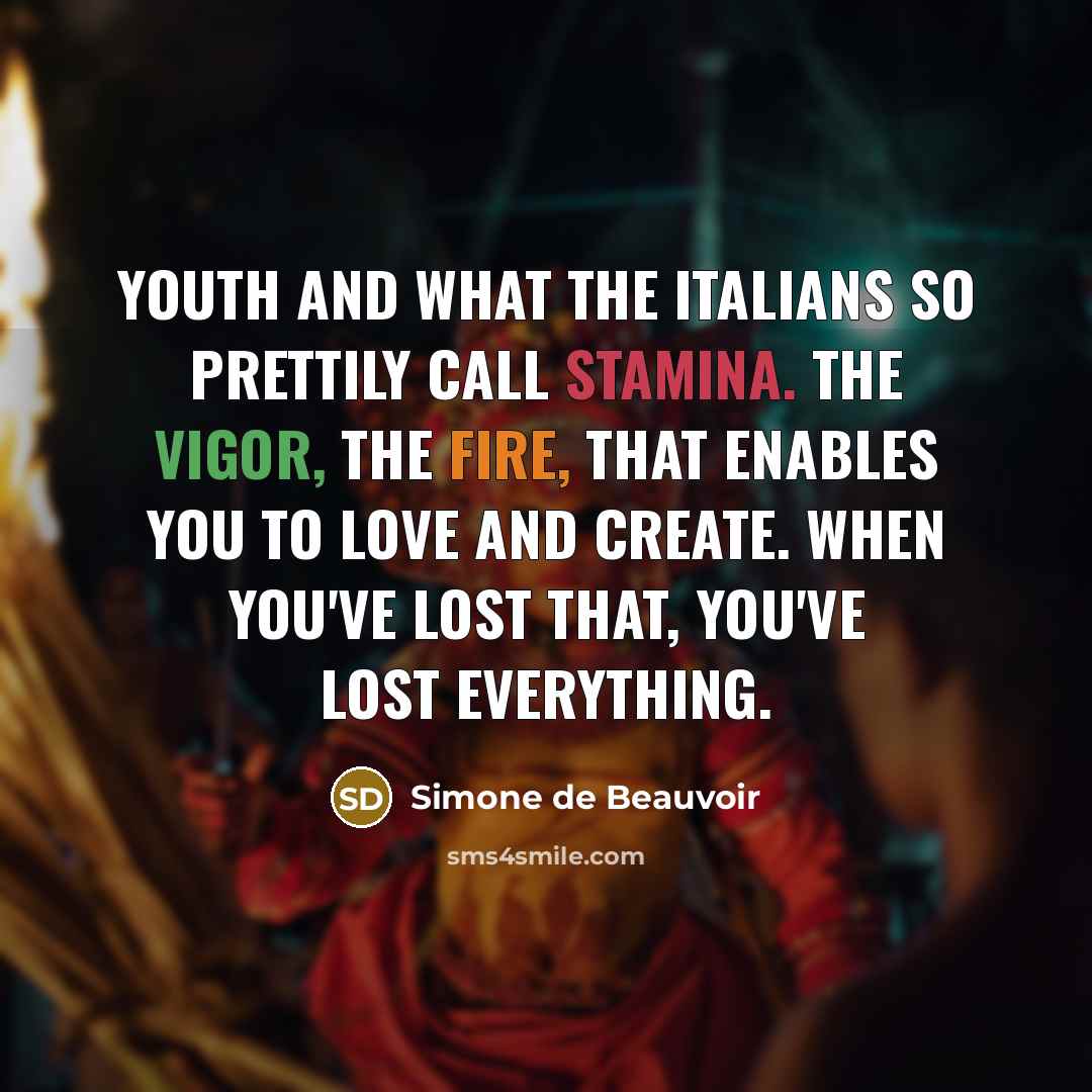 “Youth and what the Italians so prettily call stamina. The vigor, the fire, that enables you to love and create. When you've lost that, you've lost everything.” quote by Simone de Beauvoir
