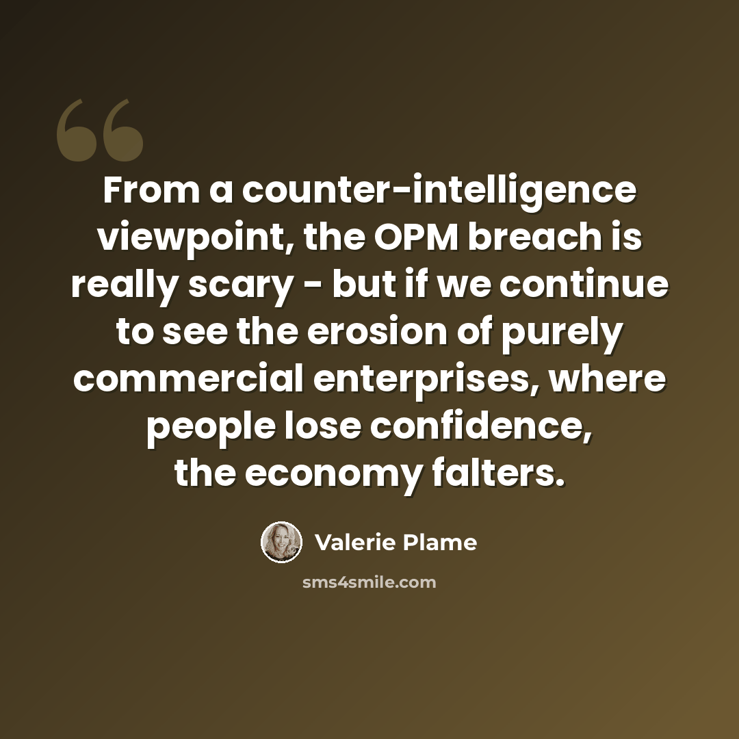“From a counter-intelligence viewpoint, the OPM breach is really scary - but if we continue to see the erosion of purely commercial enterprises, where people lose confidence, the economy falters.” quote by Valerie Plame