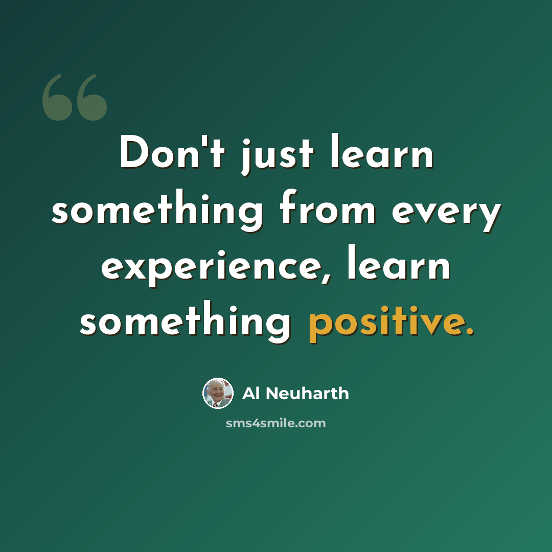 “Don't just learn something from every experience, learn something positive.” quote by Al Neuharth