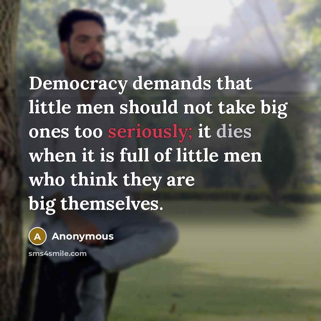 “Democracy demands that little men should not take big ones too seriously; it dies when it is full of little men who think they are big themselves.” quote by Anonymous