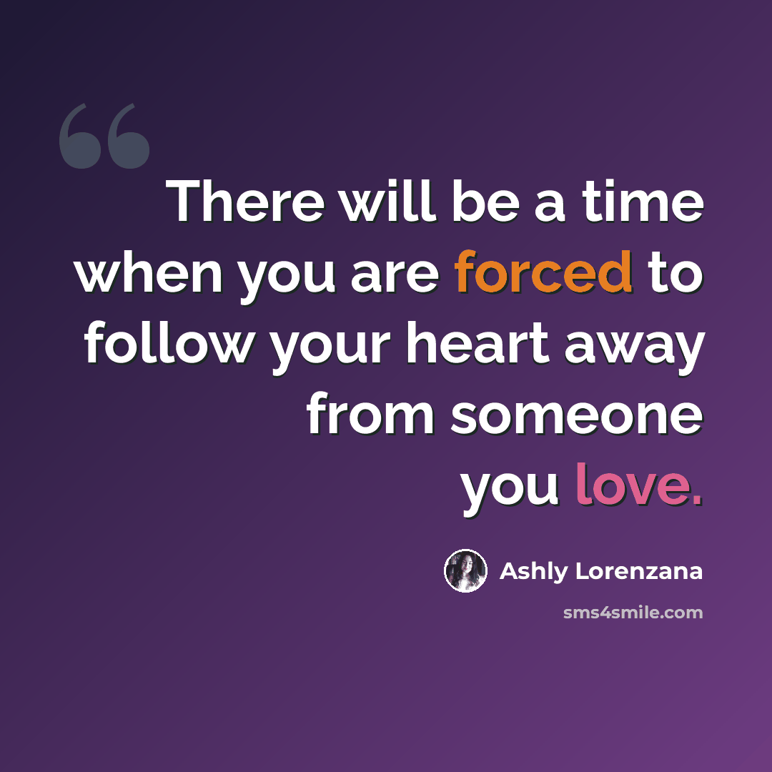 “There will be a time when you are forced to follow your heart away from someone you love.” quote by Ashly Lorenzana