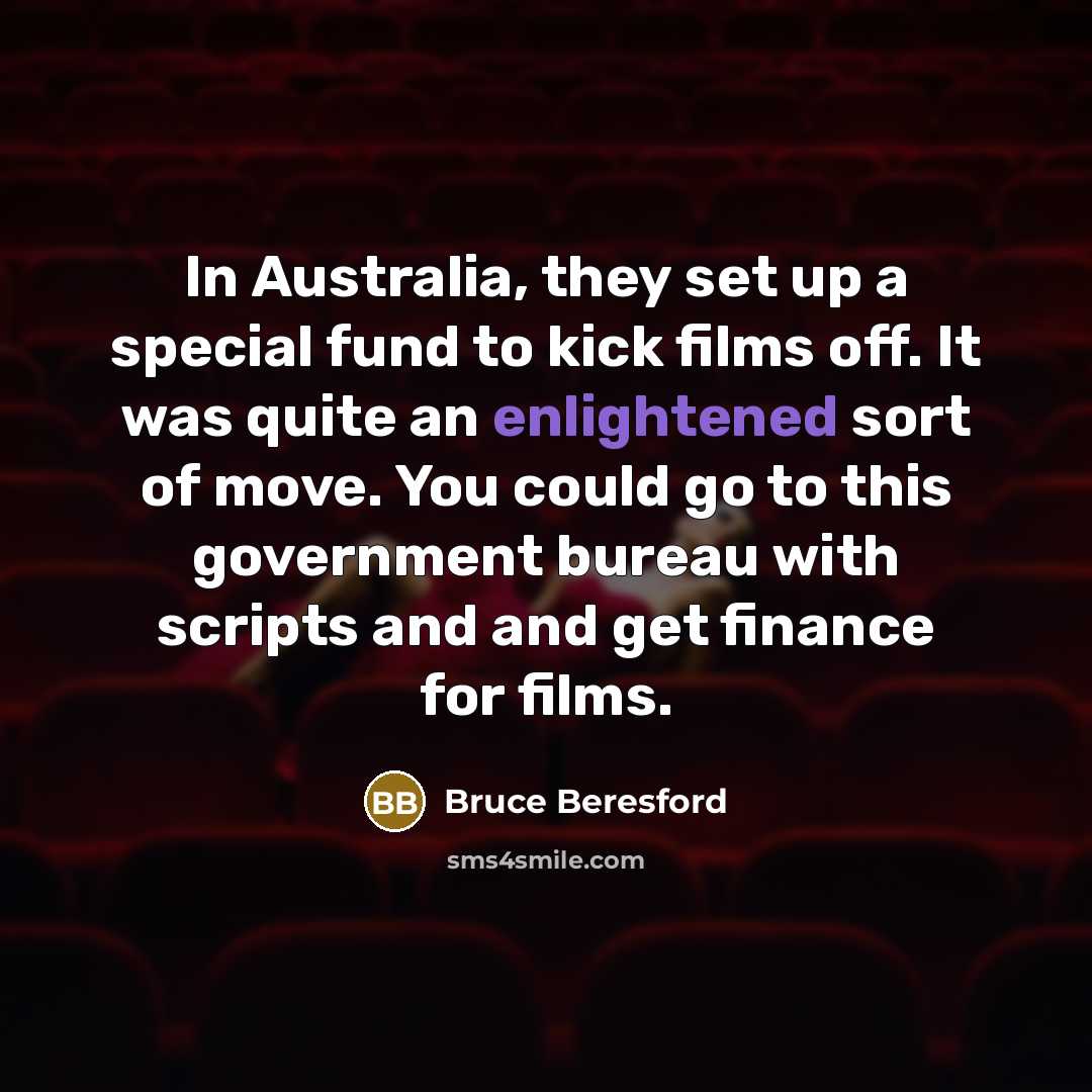 “In Australia, they set up a special fund to kick films off. It was quite an enlightened sort of move. You could go to this government bureau with scripts and and get finance for films.” quote by Bruce Beresford