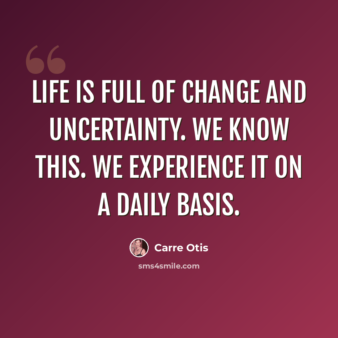 “Life is full of change and uncertainty. We know this. We experience it on a daily basis.” quote by Carre Otis