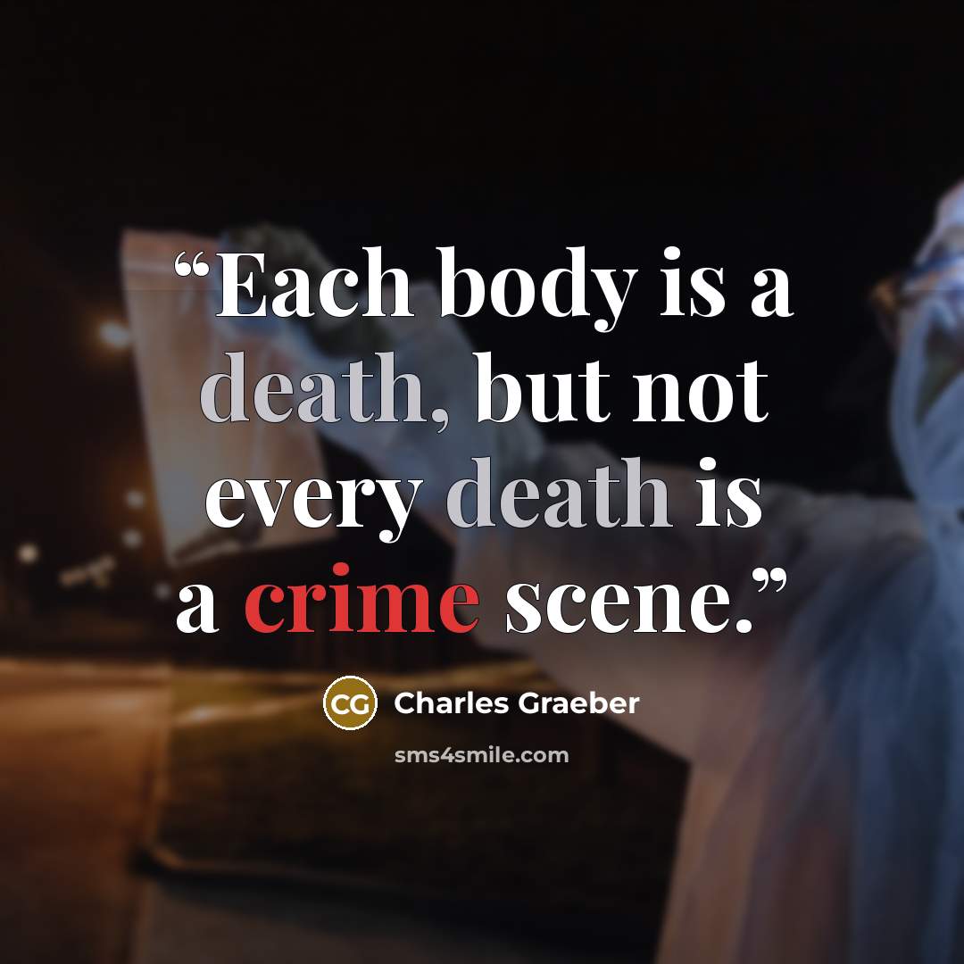 “Each body is a death, but not every death is a crime scene.” quote by Charles Graeber