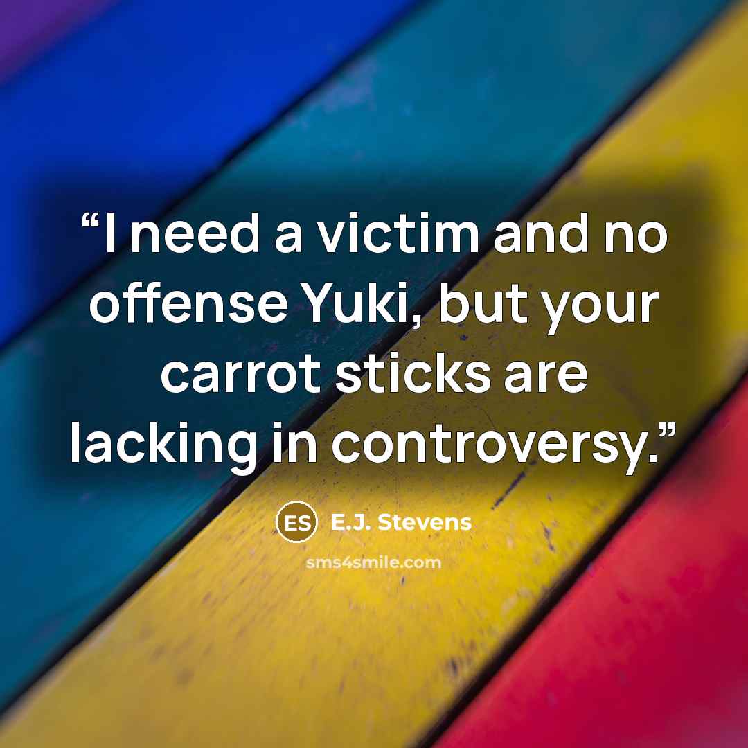 “I need a victim and no offense Yuki, but your carrot sticks are lacking in controversy.” quote by E.J. Stevens