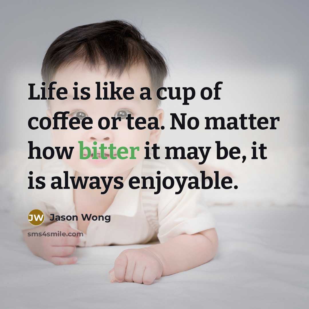 “Life is like a cup of coffee or tea. No matter how bitter it may be, it is always enjoyable.” quote by Jason Wong