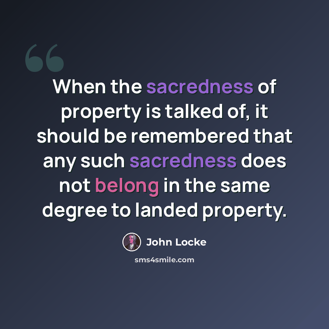 “When the sacredness of property is talked of, it should be remembered that any such sacredness does not belong in the same degree to landed property.” quote by John Locke