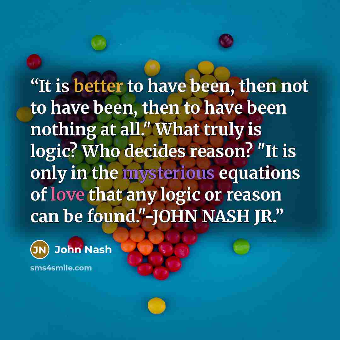 “It is better to have been, then not to have been, then to have been nothing at all." What truly is logic? Who decides reason? "It is only in the mysterious equations of love that any logic or reason can be found."-JOHN NASH JR.” quote by JOHN NASH