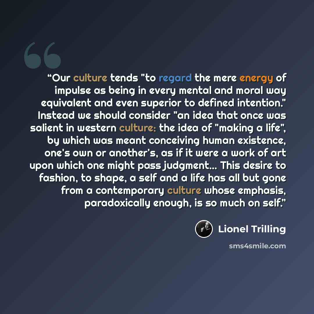 “Our culture tends "to regard the mere energy of impulse as being in every mental and moral way equivalent and even superior to defined intention." Instead we should consider "an idea that once was salient in western culture: the idea of "making a life", by which was meant conceiving human…” quote by Lionel Trilling