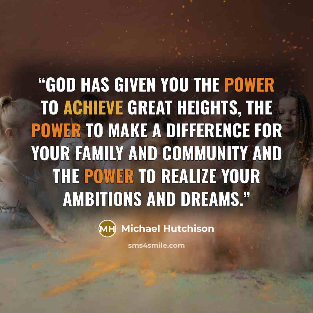 “God has given you the power to achieve great heights, the power to make a difference for your family and community and the power to realize your ambitions and dreams.” quote by Michael Hutchison