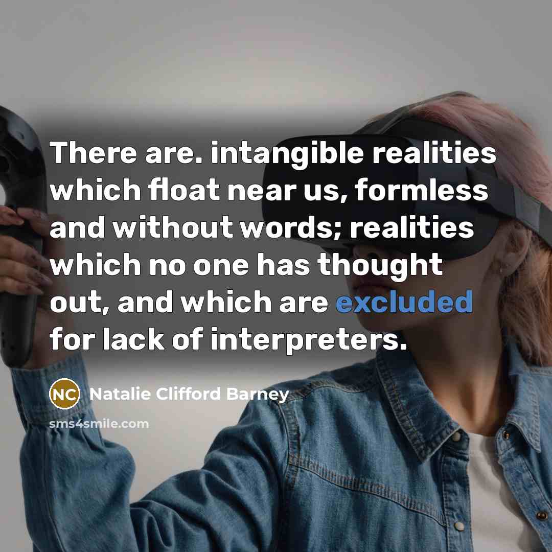 “There are. intangible realities which float near us, formless and without words; realities which no one has thought out, and which are excluded for lack of interpreters.” quote by Natalie Clifford Barney