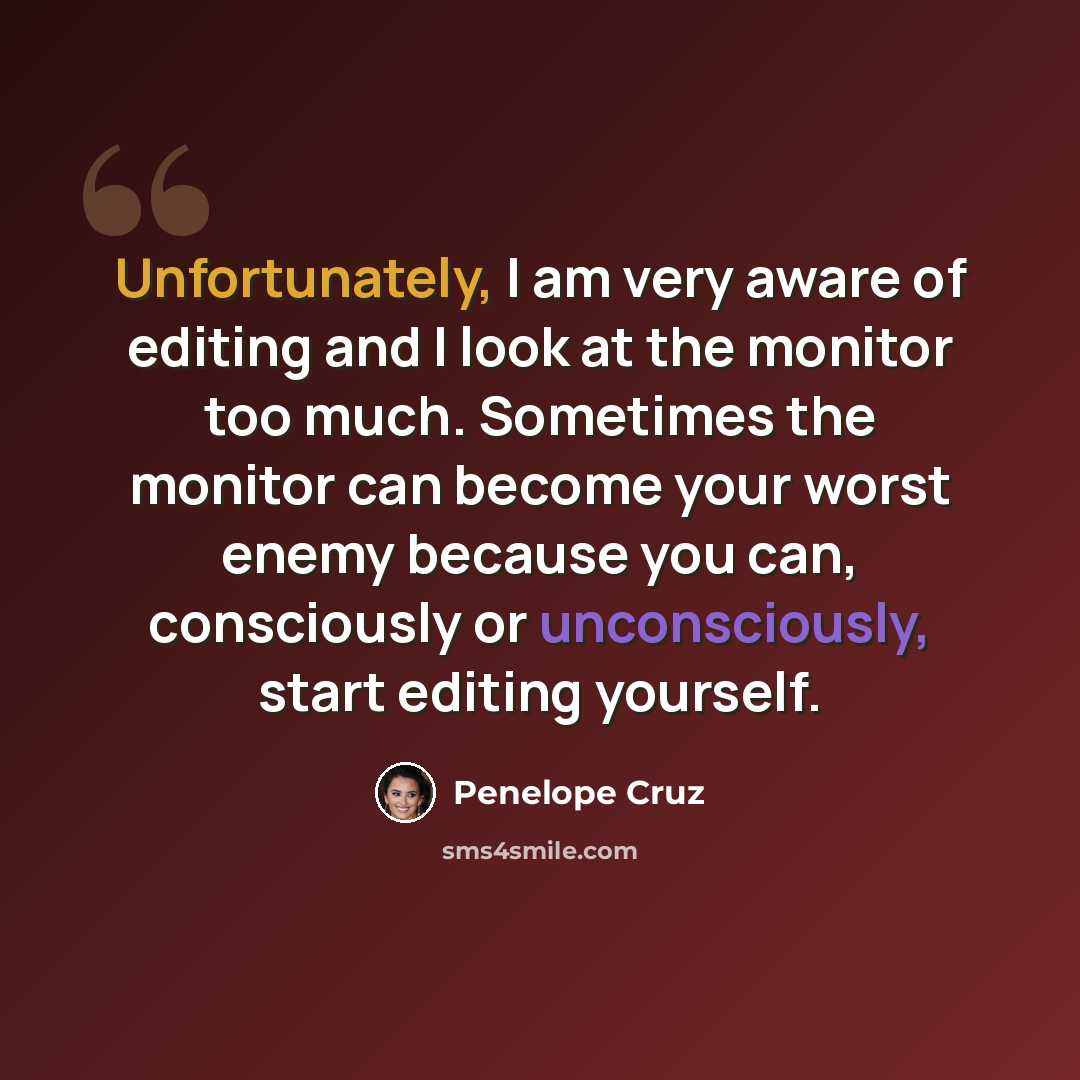 “Unfortunately, I am very aware of editing and I look at the monitor too much. Sometimes the monitor can become your worst enemy because you can, consciously or unconsciously, start editing yourself.” quote by Penelope Cruz