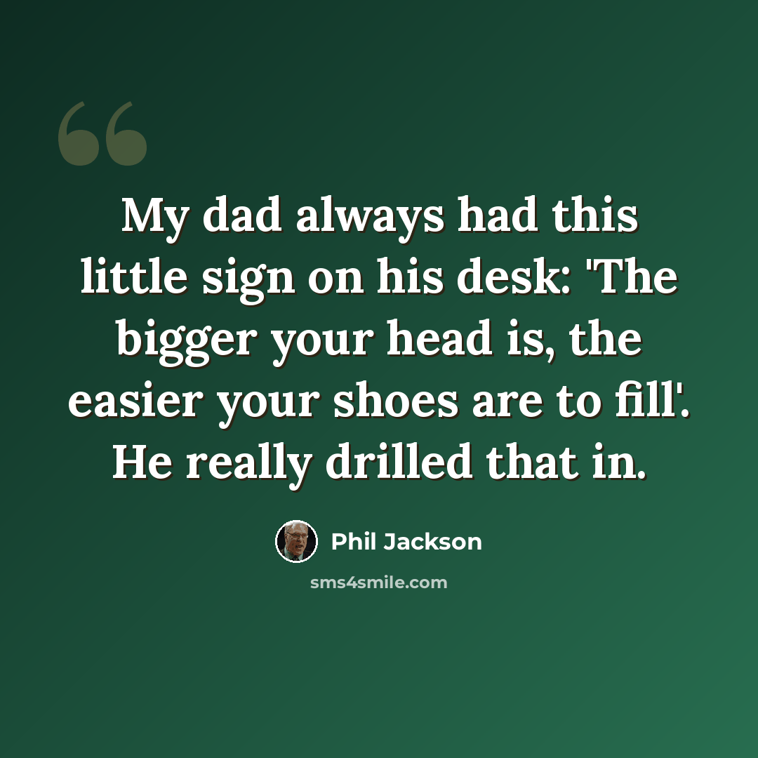 “My dad always had this little sign on his desk: 'The bigger your head is, the easier your shoes are to fill'. He really drilled that in.” quote by Phil Jackson
