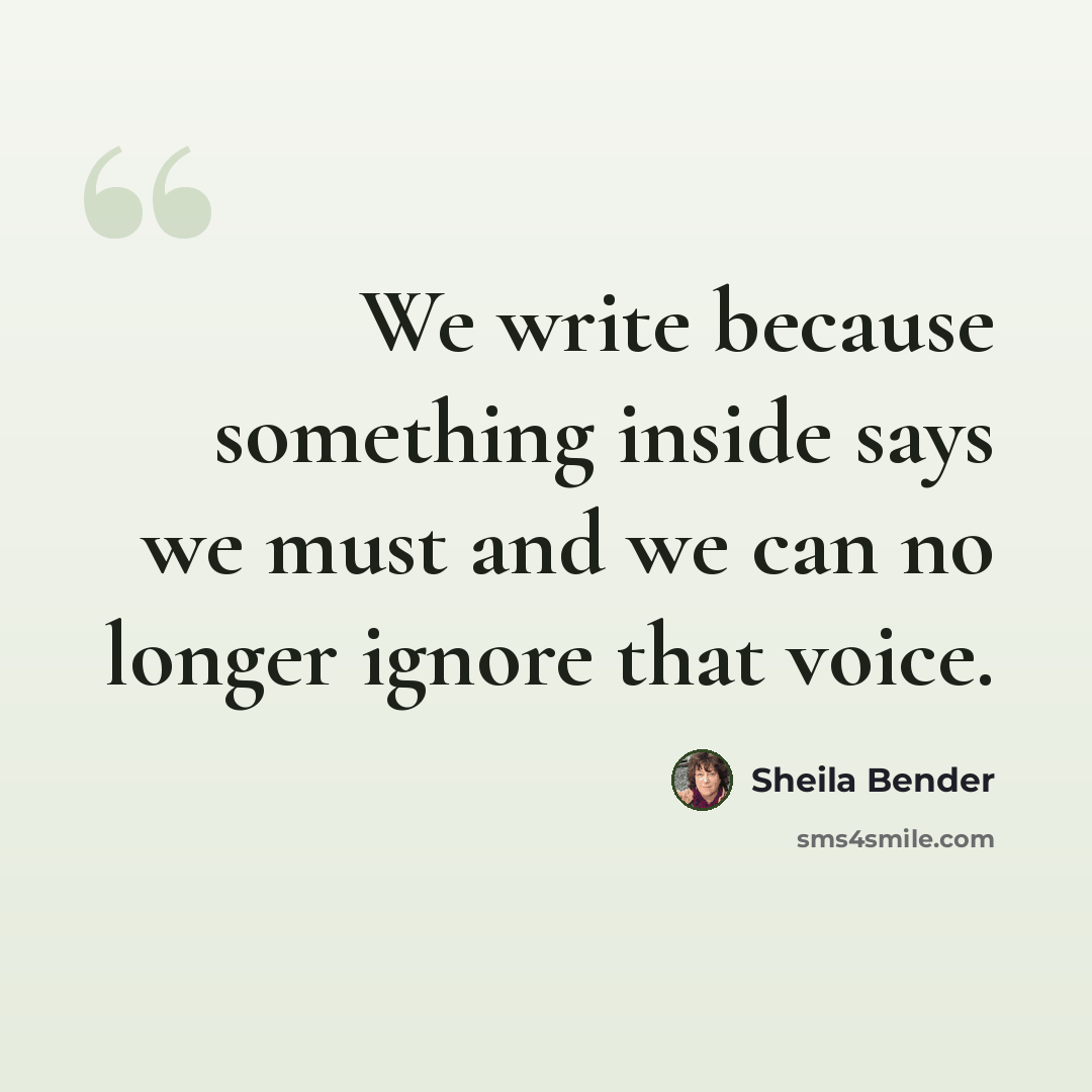 “We write because something inside says we must and we can no longer ignore that voice.” quote by Sheila Bender
