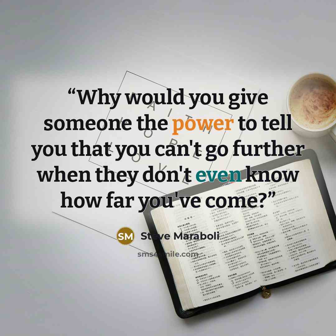 “Why would you give someone the power to tell you that you can't go further when they don't even know how far you've come?” quote by Steve Maraboli