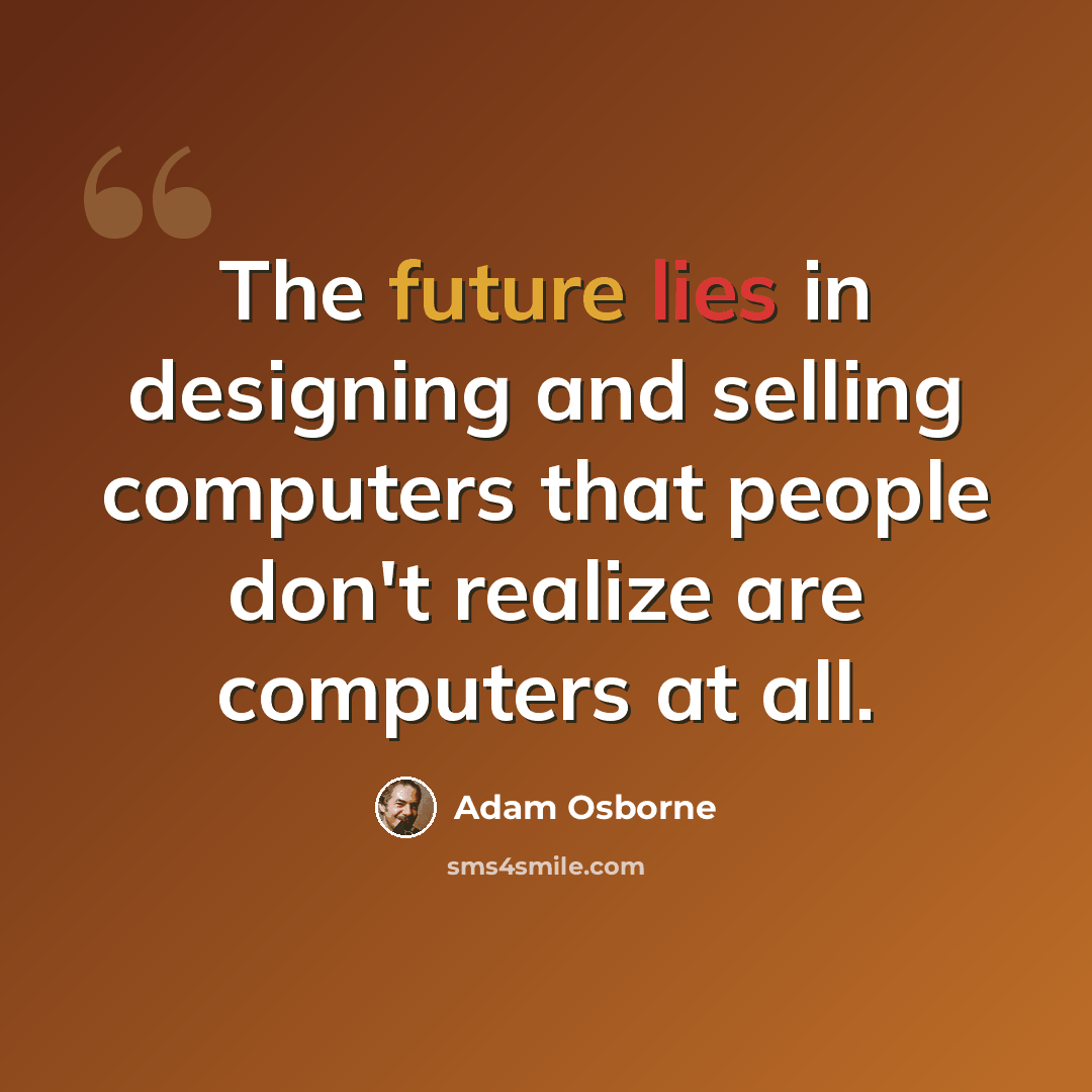 “The future lies in designing and selling computers that people don't realize are computers at all.” quote by Adam Osborne