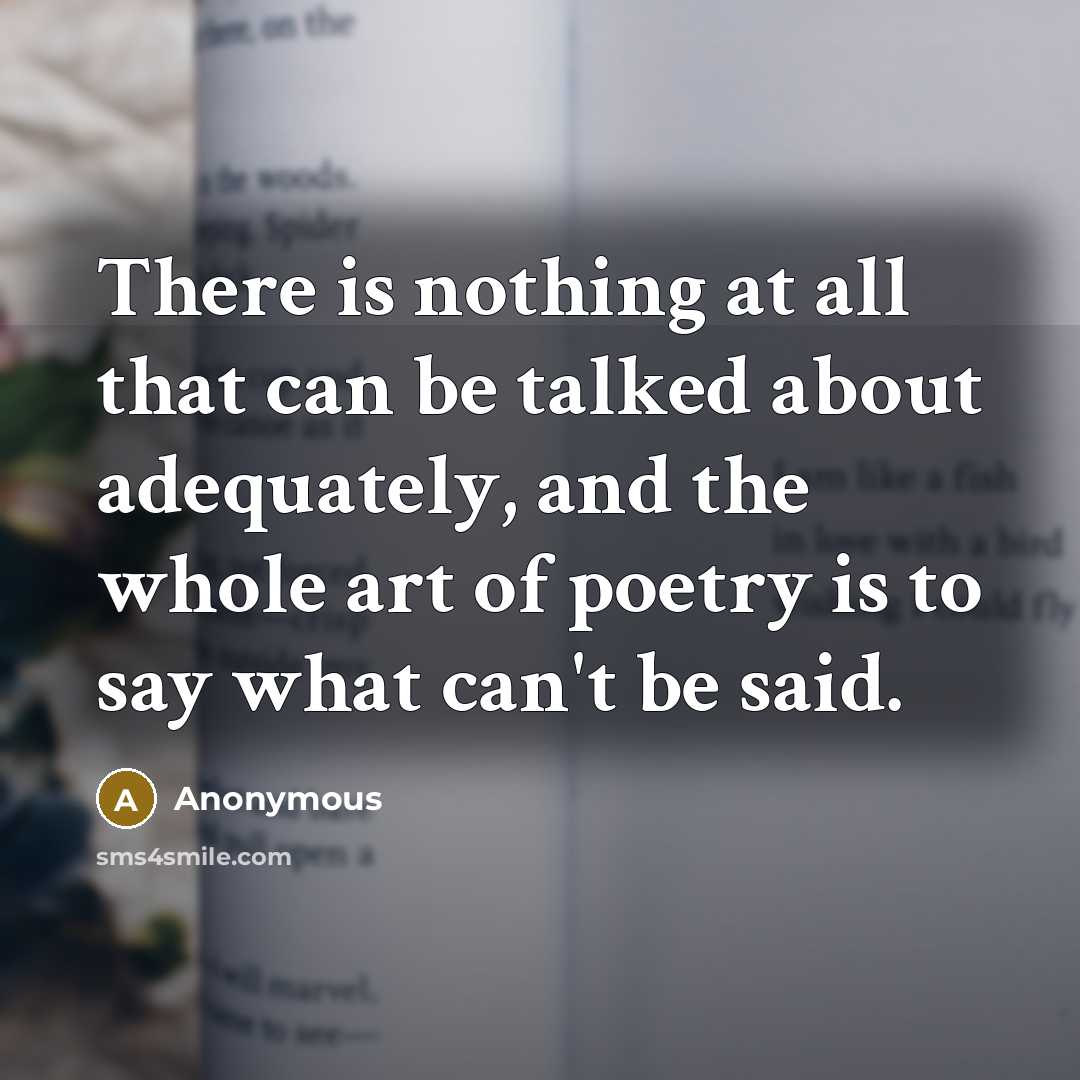 “There is nothing at all that can be talked about adequately, and the whole art of poetry is to say what can't be said.” quote by Anonymous
