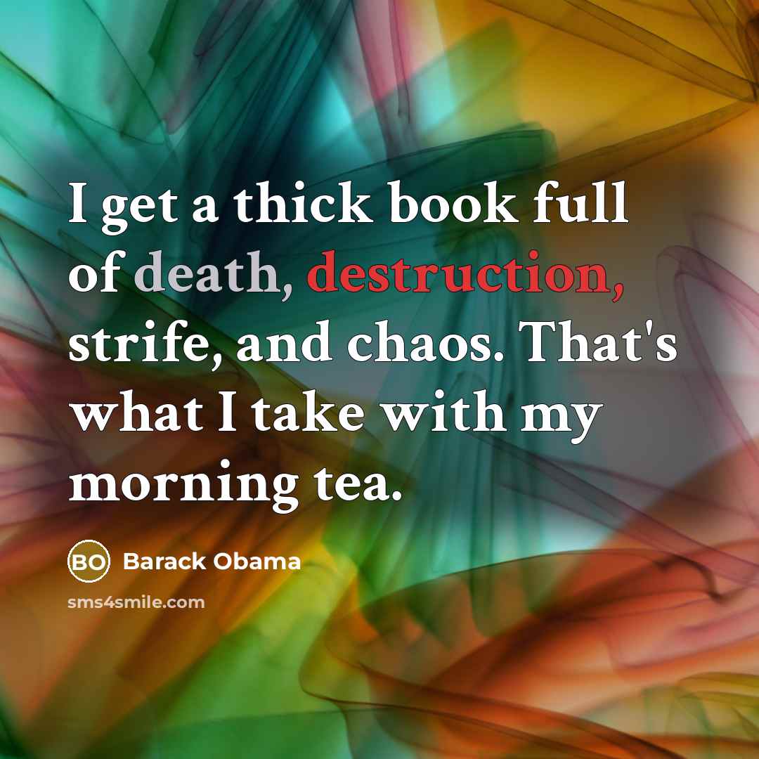 “I get a thick book full of death, destruction, strife, and chaos. That's what I take with my morning tea.” quote by Barack Obama