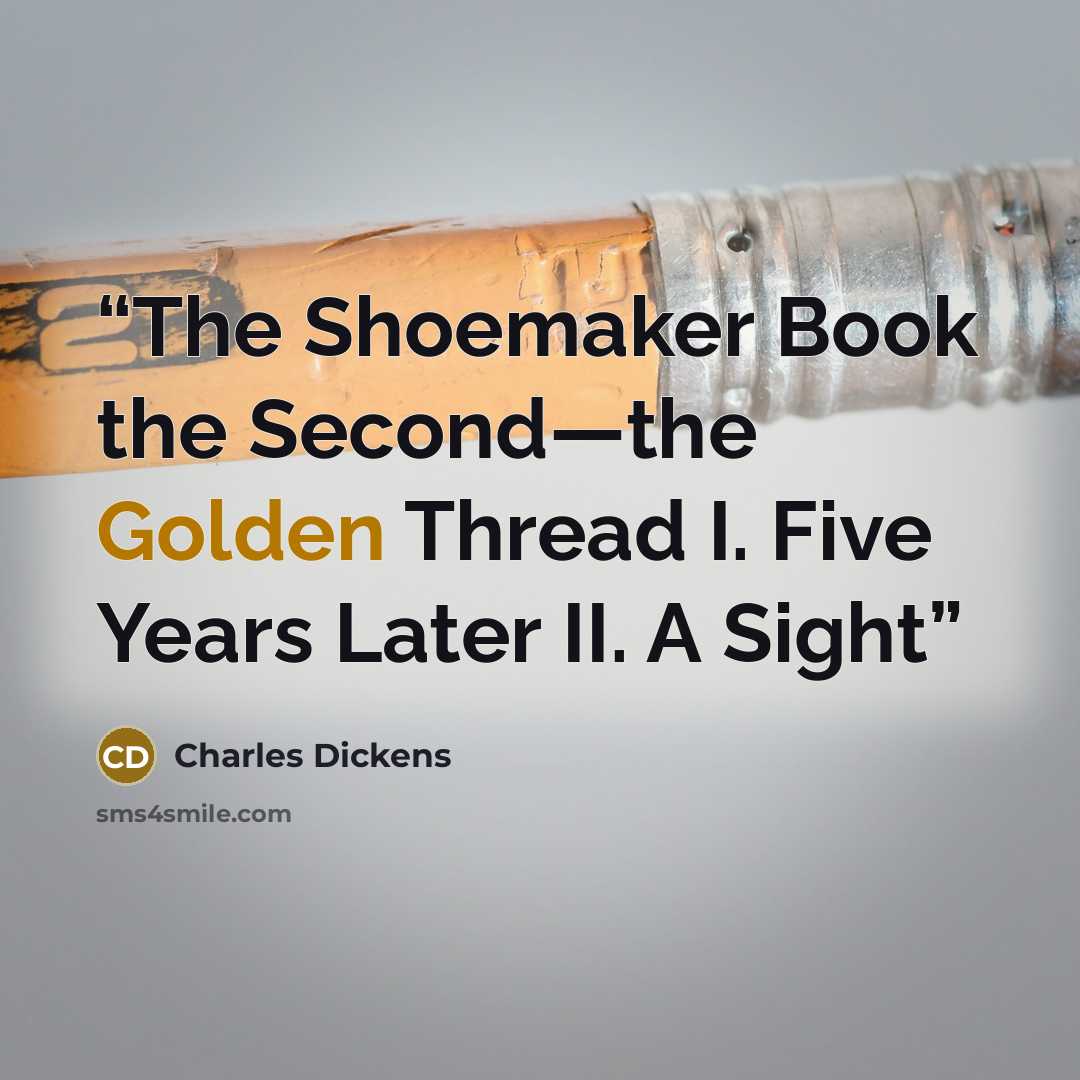 “The Shoemaker Book the Second—the Golden Thread I. Five Years Later II. A Sight” quote by Charles Dickens