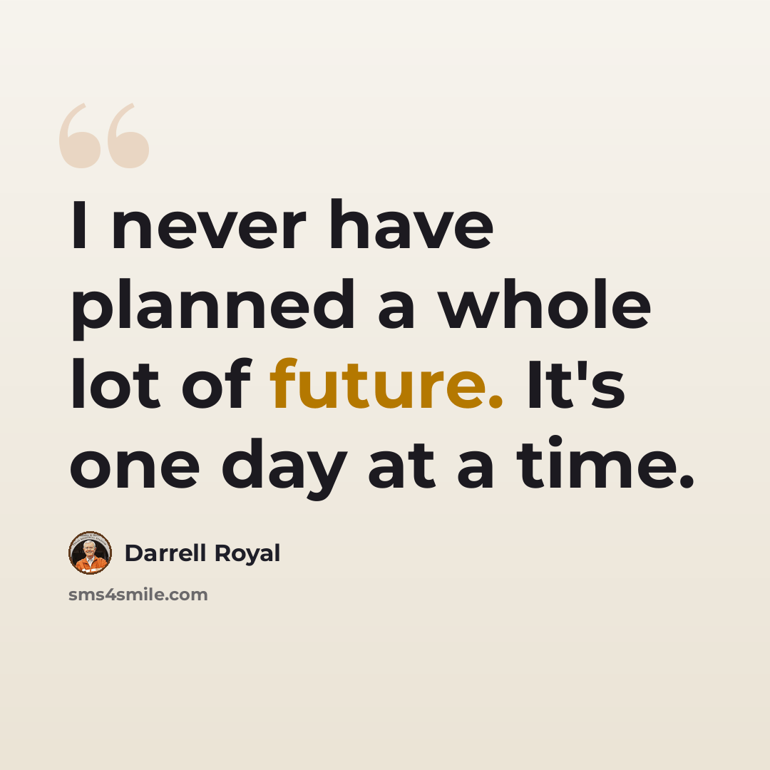 “I never have planned a whole lot of future. It's one day at a time.” quote by Darrell Royal