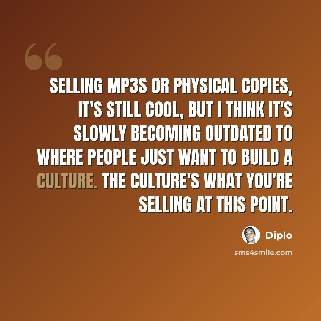 “Selling MP3s or physical copies, it's still cool, but I think it's slowly becoming outdated to where people just want to build a culture. The culture's what you're selling at this point.” quote by Diplo