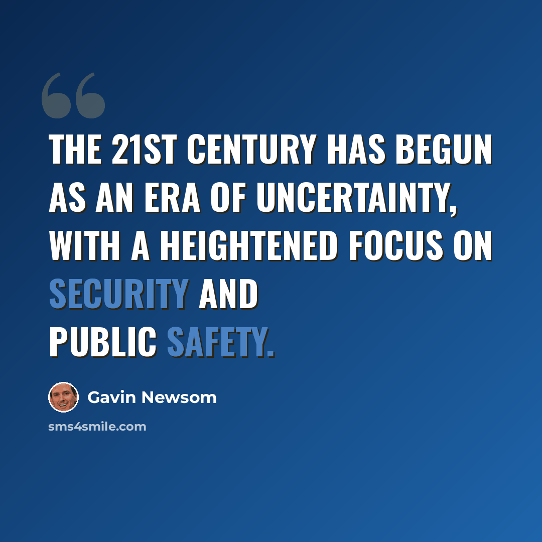 “The 21st Century has begun as an era of uncertainty, with a heightened focus on security and public safety.” quote by Gavin Newsom