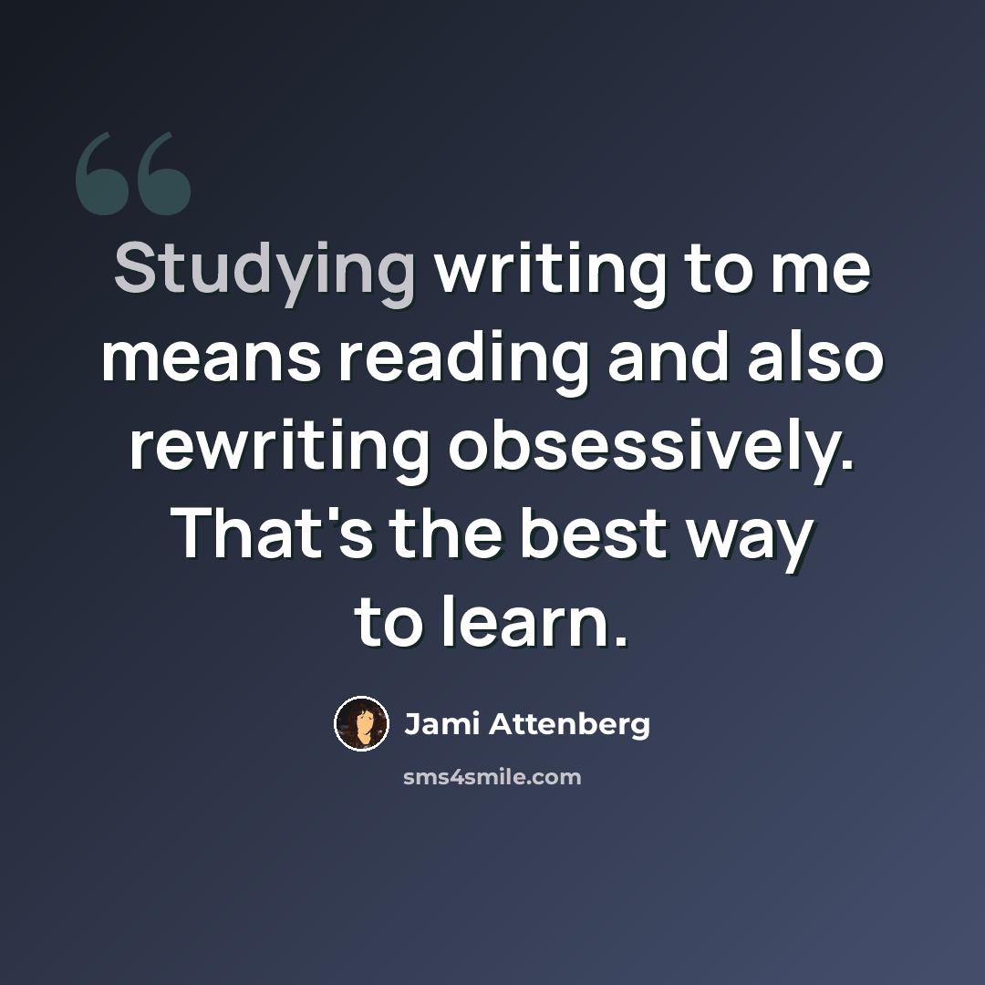 “Studying writing to me means reading and also rewriting obsessively. That's the best way to learn.” quote by Jami Attenberg