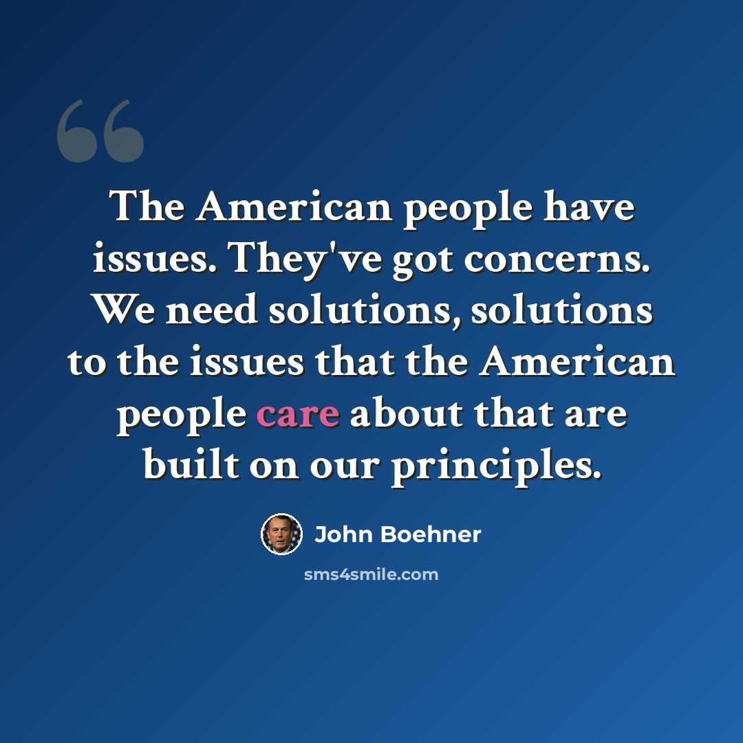 “The American people have issues. They've got concerns. We need solutions, solutions to the issues that the American people care about that are built on our principles.” quote by John Boehner