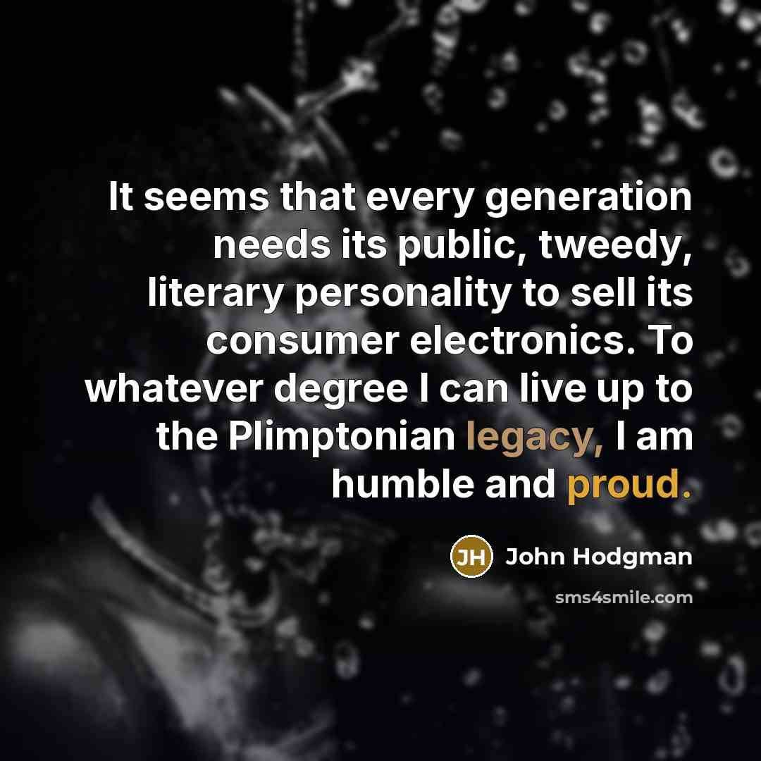 “It seems that every generation needs its public, tweedy, literary personality to sell its consumer electronics. To whatever degree I can live up to the Plimptonian legacy, I am humble and proud.” quote by John Hodgman